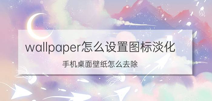 wallpaper怎么设置图标淡化 手机桌面壁纸怎么去除？